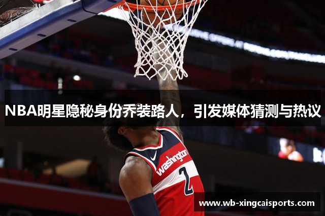 NBA明星隐秘身份乔装路人，引发媒体猜测与热议