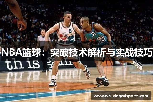NBA篮球：突破技术解析与实战技巧