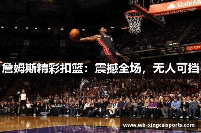 詹姆斯精彩扣篮：震撼全场，无人可挡