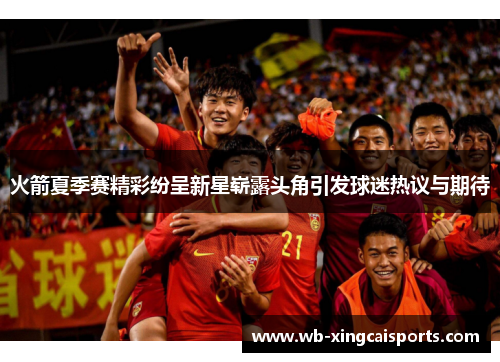 火箭夏季赛精彩纷呈新星崭露头角引发球迷热议与期待