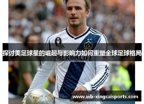 探讨美足球星的崛起与影响力如何重塑全球足球格局
