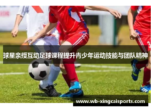 球星亲授互动足球课程提升青少年运动技能与团队精神