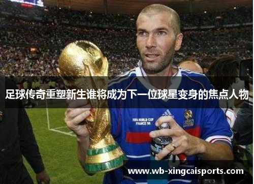 足球传奇重塑新生谁将成为下一位球星变身的焦点人物