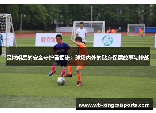 足球明星的安全守护者揭秘：球场内外的贴身保镖故事与挑战