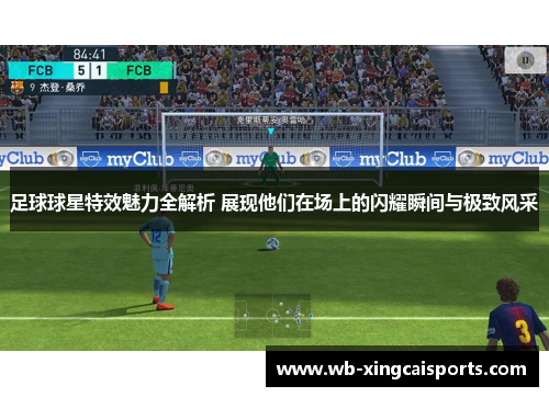 足球球星特效魅力全解析 展现他们在场上的闪耀瞬间与极致风采