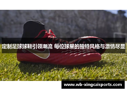 定制足球球鞋引领潮流 每位球星的独特风格与激情尽显