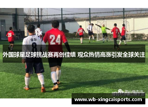 外国球星足球挑战赛再创佳绩 观众热情高涨引发全球关注