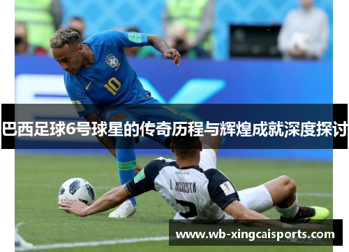 巴西足球6号球星的传奇历程与辉煌成就深度探讨