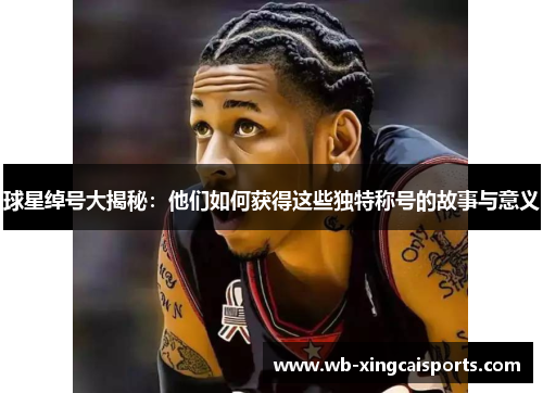 球星绰号大揭秘：他们如何获得这些独特称号的故事与意义