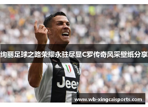绚丽足球之路荣耀永驻尽显C罗传奇风采壁纸分享