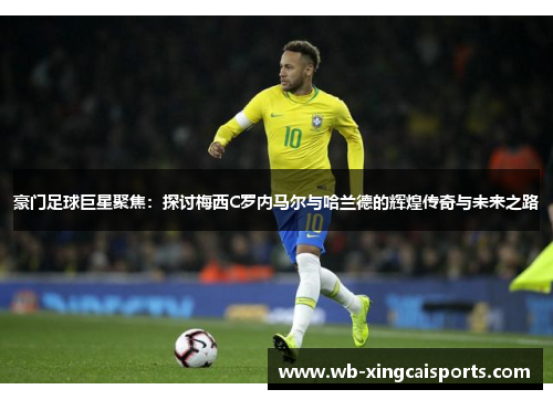 豪门足球巨星聚焦：探讨梅西C罗内马尔与哈兰德的辉煌传奇与未来之路