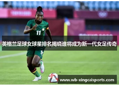 英格兰足球女球星排名揭晓谁将成为新一代女足传奇
