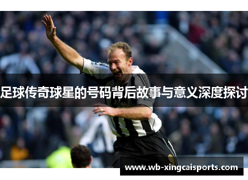 足球传奇球星的号码背后故事与意义深度探讨