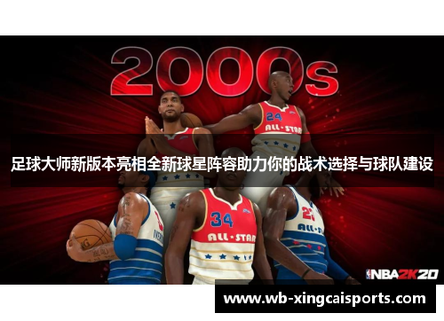 足球大师新版本亮相全新球星阵容助力你的战术选择与球队建设