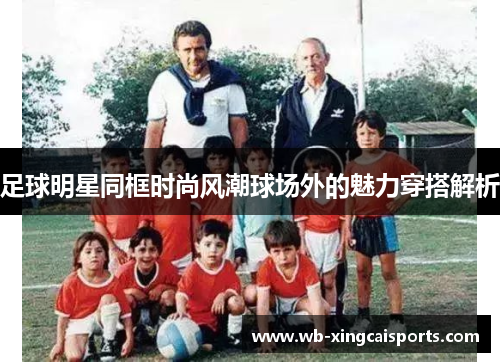 足球明星同框时尚风潮球场外的魅力穿搭解析