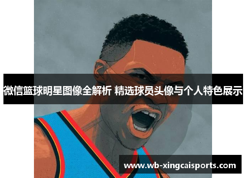 微信篮球明星图像全解析 精选球员头像与个人特色展示