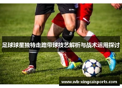 足球球星独特走路带球技艺解析与战术运用探讨