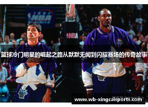 篮球冷门明星的崛起之路从默默无闻到闪耀赛场的传奇故事