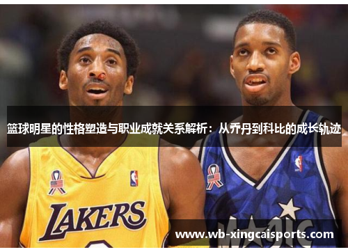 篮球明星的性格塑造与职业成就关系解析：从乔丹到科比的成长轨迹