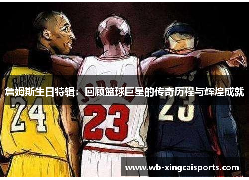 詹姆斯生日特辑：回顾篮球巨星的传奇历程与辉煌成就