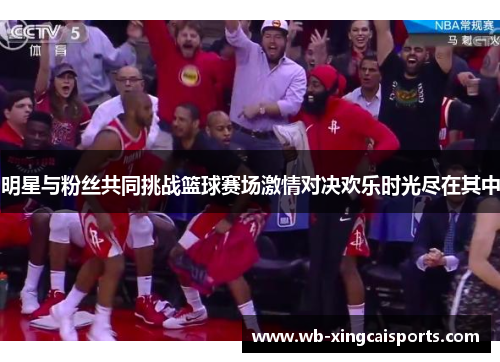 明星与粉丝共同挑战篮球赛场激情对决欢乐时光尽在其中